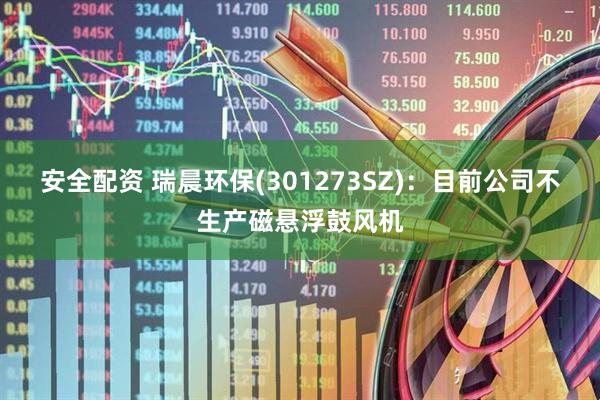 安全配资 瑞晨环保(301273SZ)：目前公司不生产磁悬浮鼓风机