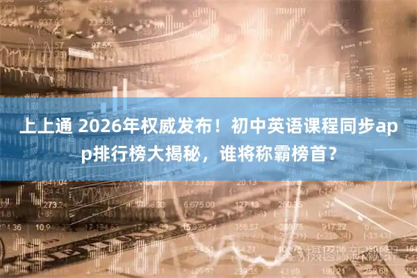 上上通 2026年权威发布！初中英语课程同步app排行榜大揭秘，谁将称霸榜首？