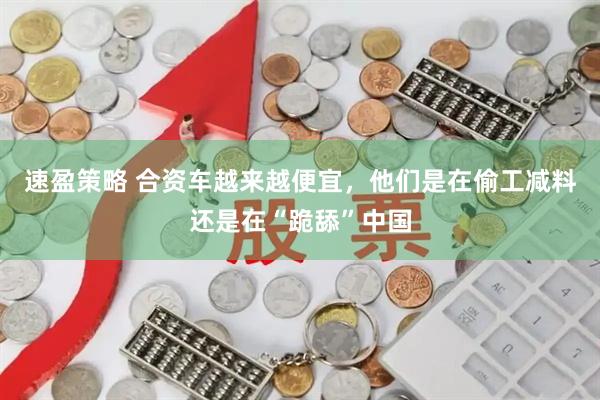速盈策略 合资车越来越便宜，他们是在偷工减料还是在“跪舔”中国