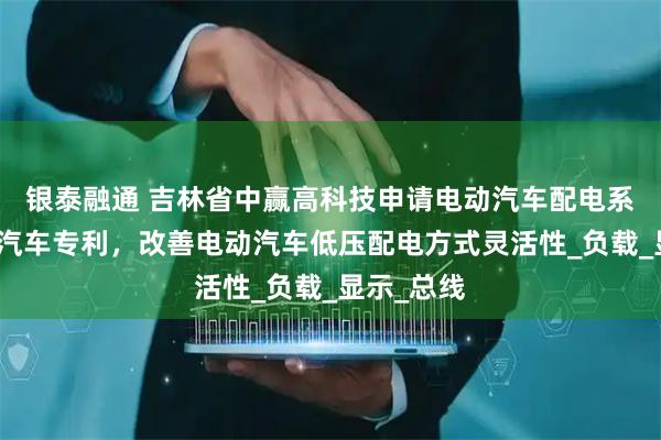 银泰融通 吉林省中赢高科技申请电动汽车配电系统及电动汽车专利，改善电动汽车低压配电方式灵活性_负载_显示_总线