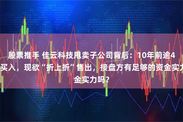 股票推手 佳云科技甩卖子公司背后：10年前逾4亿元买入，现欲“折上折”售出，接盘方有足够的资金实力吗？
