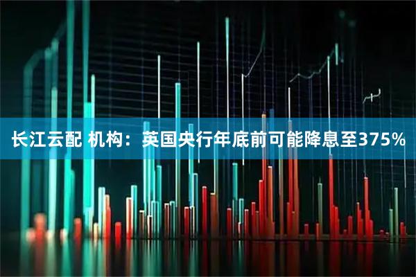 长江云配 机构：英国央行年底前可能降息至375%