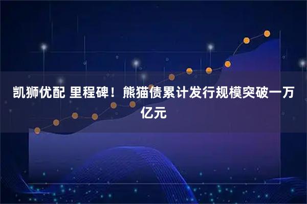 凯狮优配 里程碑！熊猫债累计发行规模突破一万亿元