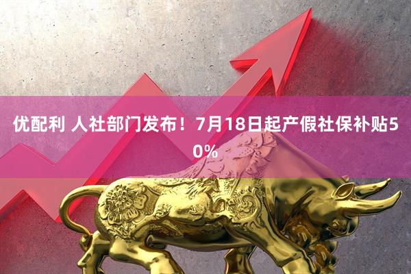 优配利 人社部门发布！7月18日起产假社保补贴50%