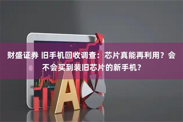 财盛证券 旧手机回收调查:芯片真能再利用?会不会买到装旧芯片的新手机?