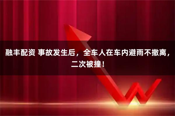 融丰配资 事故发生后，全车人在车内避雨不撤离，二次被撞！