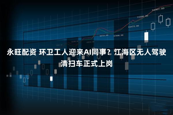 永旺配资 环卫工人迎来AI同事？江海区无人驾驶清扫车正式上岗