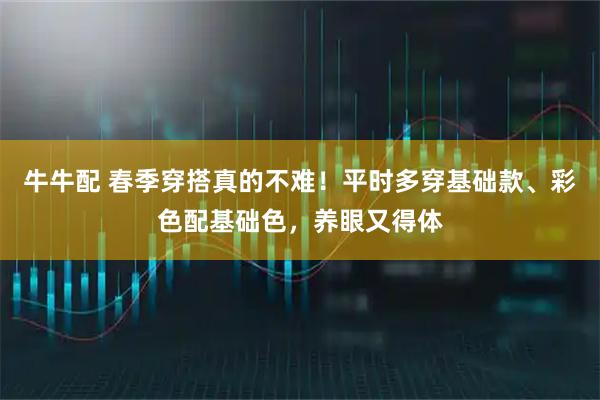 牛牛配 春季穿搭真的不难！平时多穿基础款、彩色配基础色，养眼又得体