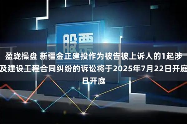 盈珑操盘 新疆金正建投作为被告被上诉人的1起涉及建设工程合同纠纷的诉讼将于2025年7月22日开庭