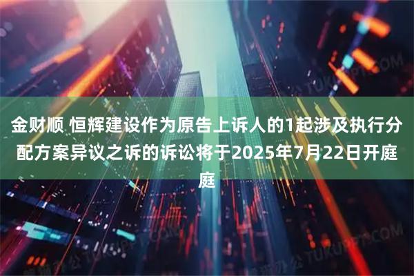 金财顺 恒辉建设作为原告上诉人的1起涉及执行分配方案异议之诉的诉讼将于2025年7月22日开庭
